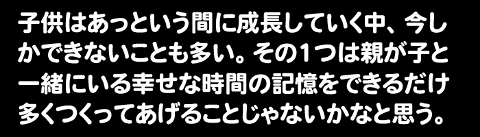 �q���͂����Ƃ����Ԃɐ������Ă������A�������ł��Ȃ����Ƃ������B���̂P�͐e���q�ƈꏏ�ɂ���K���Ȏ��Ԃ̋L�����ł��邾�����������Ă����邱�Ƃ���Ȃ����ȂƎv���B